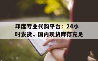 关于印度专业代购平台：24小时发货，国内现货库存充足的信息