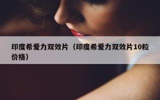 印度希爱力双效片（印度希爱力双效片10粒价格）