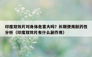 印度双效片对身体危害大吗？长期使用耐药性分析（印度双效片有什么副作用）