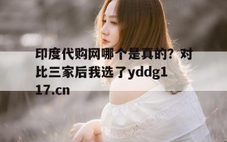 包含印度代购网哪个是真的？对比三家后我选了yddg117.cn的词条