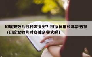 印度双效片哪种效果好？根据体重和年龄选择（印度双效片对身体危害大吗）