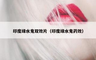 印度绿水鬼双效片（印度绿水鬼药效）