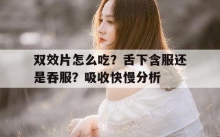 关于双效片怎么吃？舌下含服还是吞服？吸收快慢分析的信息