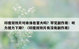 印度双效片对身体危害大吗？罕见副作用：听力视力下降？（印度双效片有没有副作用）