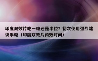 印度双效片吃一粒还是半粒？初次使用强烈建议半粒（印度双效片药效时间）