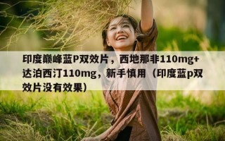 印度巅峰蓝P双效片，西地那非110mg+达泊西汀110mg，新手慎用（印度蓝p双效片没有效果）
