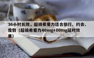 36小时长效，超级希爱力适合旅行、约会、度假（超级希爱力40mg+60mg延时效果）