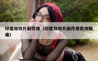 印度双效片副作用（印度双效片副作用肌肉酸痛）