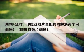 助勃+延时，印度双效片真能同时解决两个问题吗？（印度双效片骗局）