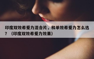 印度双效希爱力混合片，和单效希爱力怎么选？（印度双效希爱力效果）