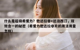 什么是超级希爱力？他达拉非+达泊西汀，双效合一的秘密（希爱力他达拉非片的用法用量怎样）