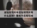 包含金钻双效片和蓝钻双效片有什么区别？看完不花冤枉钱的词条