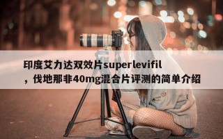 印度艾力达双效片superlevifil，伐地那非40mg混合片评测的简单介绍
