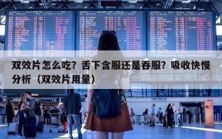 双效片怎么吃？舌下含服还是吞服？吸收快慢分析（双效片用量）