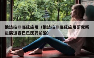他达拉非临床应用（他达拉非临床应用研究新进展道客巴巴医药前沿）