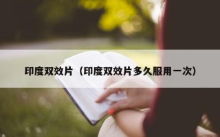 印度双效片（印度双效片多久服用一次）