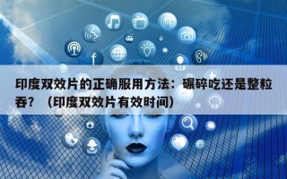 印度双效片的正确服用方法：碾碎吃还是整粒吞？（印度双效片有效时间）