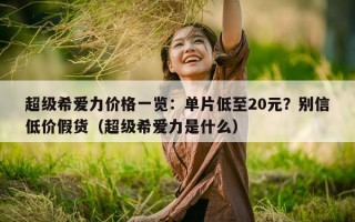 超级希爱力价格一览：单片低至20元？别信低价假货（超级希爱力是什么）