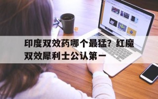 关于印度双效药哪个最猛？红魔双效犀利士公认第一的信息