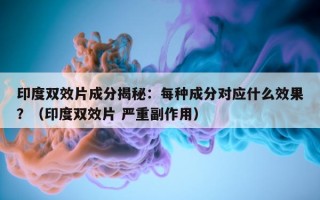 印度双效片成分揭秘：每种成分对应什么效果？（印度双效片 严重副作用）