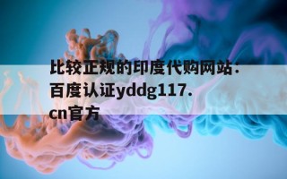包含比较正规的印度代购网站：百度认证yddg117.cn官方的词条