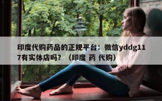 印度代购药品的正规平台：微信yddg117有实体店吗？（印度 药 代购）