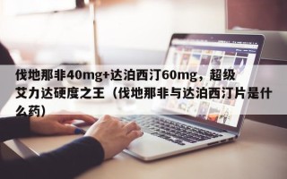 伐地那非40mg+达泊西汀60mg，超级艾力达硬度之王（伐地那非与达泊西汀片是什么药）