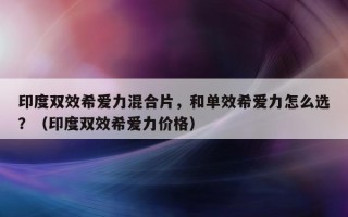 印度双效希爱力混合片，和单效希爱力怎么选？（印度双效希爱力价格）