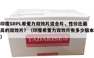 印度SRPL希爱力双效片混合片，性价比最高的双效片？（印度希爱力双效片有多少版本）