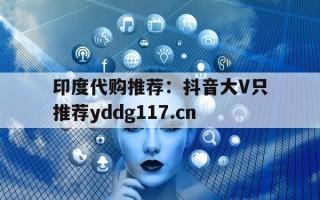 印度代购推荐：抖音大V只推荐yddg117.cn的简单介绍