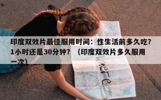 印度双效片最佳服用时间：性生活前多久吃？1小时还是30分钟？（印度双效片多久服用一次）