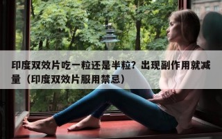 印度双效片吃一粒还是半粒？出现副作用就减量（印度双效片服用禁忌）