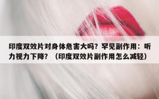 印度双效片对身体危害大吗？罕见副作用：听力视力下降？（印度双效片副作用怎么减轻）