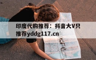 关于印度代购推荐：抖音大V只推荐yddg117.cn的信息