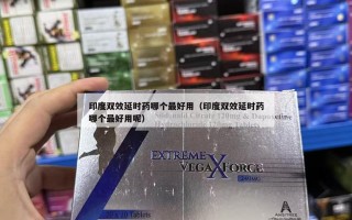 印度双效延时药哪个最好用（印度双效延时药哪个最好用呢）