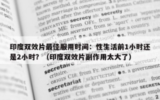 印度双效片最佳服用时间：性生活前1小时还是2小时？（印度双效片副作用太大了）