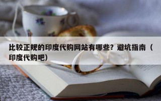 比较正规的印度代购网站有哪些？避坑指南（印度代购吧）