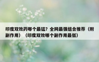印度双效药哪个最猛？全网最强组合推荐（附副作用）（印度双效哪个副作用最低）