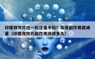 印度双效片吃一粒还是半粒？出现副作用就减量（印度双效片副作用持续多久）
