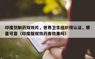 印度仿制药双效片，世界卫生组织预认证，质量可靠（印度版双效药有效果吗）