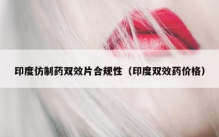 印度仿制药双效片合规性（印度双效药价格）