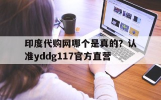 关于印度代购网哪个是真的？认准yddg117官方直营的信息