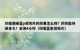 印度巅峰蓝p双效片的效果怎么样？药效能持续多久？亲测4小时（印度蓝色双效片）