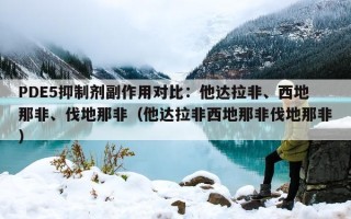 PDE5抑制剂副作用对比：他达拉非、西地那非、伐地那非（他达拉非西地那非伐地那非）