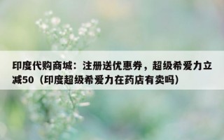 印度代购商城：注册送优惠券，超级希爱力立减50（印度超级希爱力在药店有卖吗）