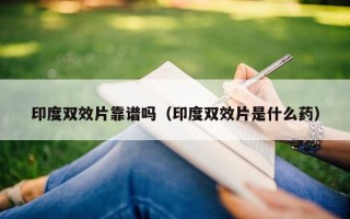 印度双效片靠谱吗（印度双效片是什么药）