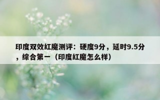 印度双效红魔测评：硬度9分，延时9.5分，综合第一（印度红魔怎么样）