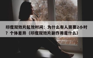 印度双效片起效时间：为什么有人需要2小时？个体差异（印度双效片副作用是什么）