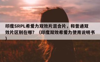 印度SRPL希爱力双效片混合片，和普通双效片区别在哪？（印度双效希爱力使用说明书）