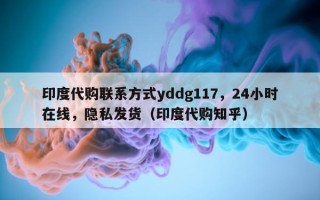 印度代购联系方式yddg117，24小时在线，隐私发货（印度代购知乎）